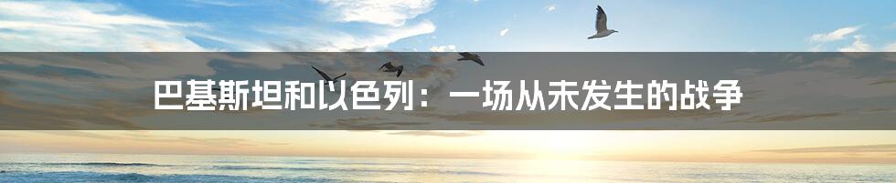巴基斯坦和以色列:一场从未发生的战争