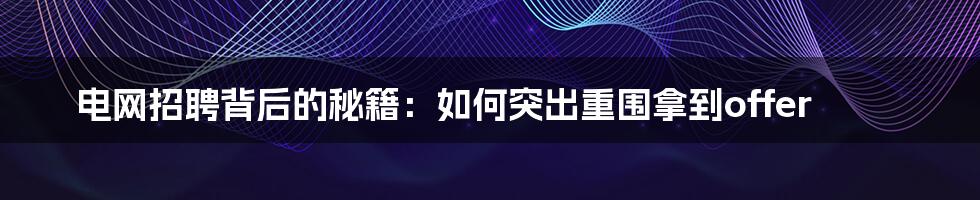 电网招聘背后的秘籍:如何突出重围拿到offer