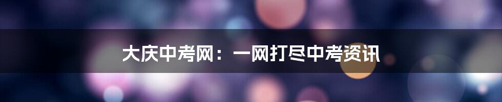 大庆中考网:一网打尽中考资讯