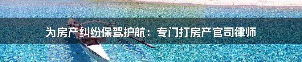 为房产纠纷保驾护航:专门打房产官司律师