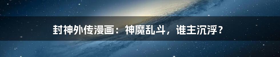 封神外传漫画:神魔乱斗,谁主沉浮?