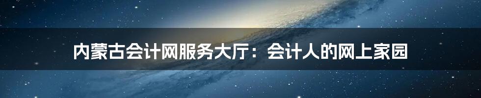 内蒙古会计网服务大厅:会计人的网上家园