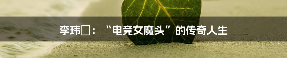 李玮璟:“电竞女魔头”的传奇人生