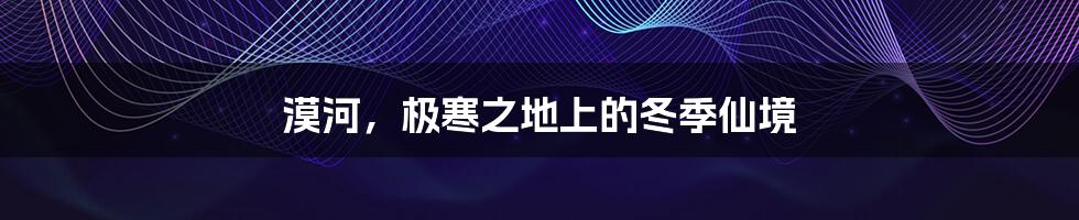 漠河,极寒之地上的冬季仙境