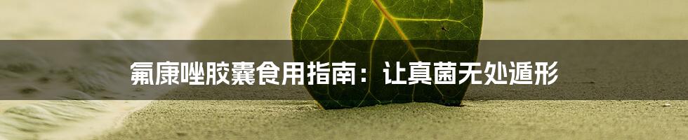 氟康唑胶囊食用指南:让真菌无处遁形