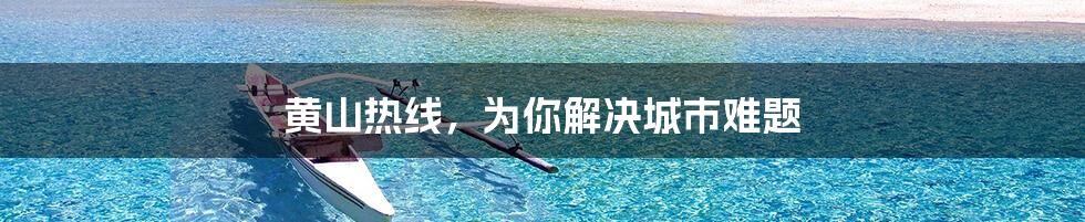 黄山热线,为你解决城市难题