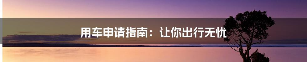 用车申请指南:让你出行无忧