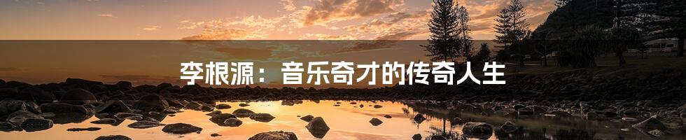 李根源:音乐奇才的传奇人生