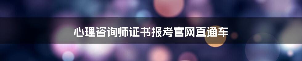 心理咨询师证书报考官网直通车