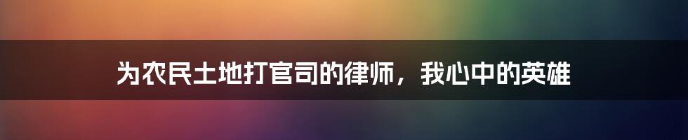 为农民土地打官司的律师,我心中的英雄