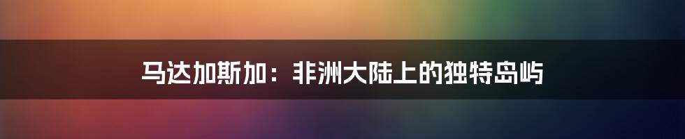 马达加斯加:非洲大陆上的独特岛屿