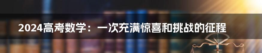2024高考数学:一次充满惊喜和挑战的征程
