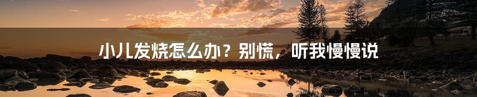 小儿发烧怎么办?别慌,听我慢慢说