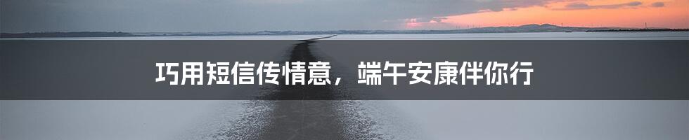 巧用短信传情意,端午安康伴你行