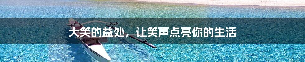 大笑的益处,让笑声点亮你的生活