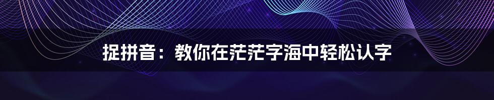 捉拼音:教你在茫茫字海中轻松认字