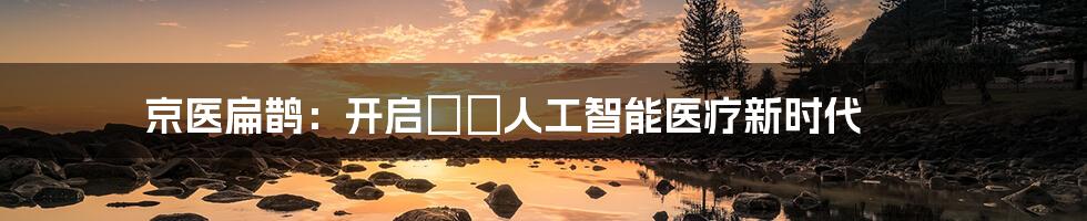 京医扁鹊:开启👩⚕️人工智能医疗新时代