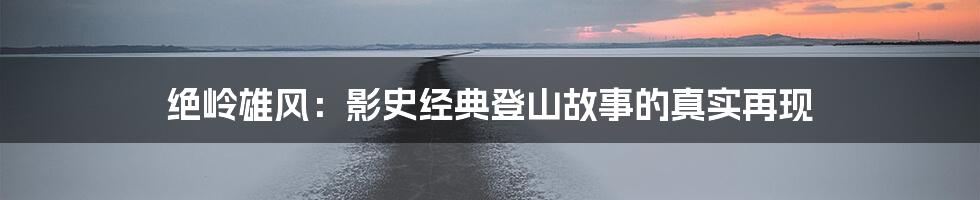 绝岭雄风:影史经典登山故事的真实再现