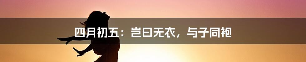 四月初五:岂曰无衣,与子同袍