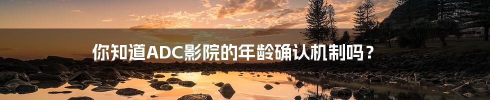 你知道ADC影院的年龄确认机制吗?
