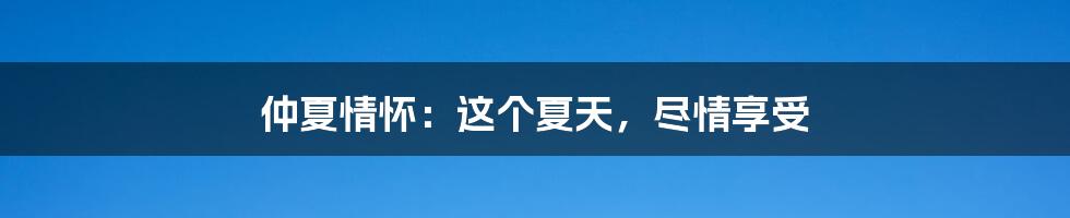 仲夏情怀：这个夏天，尽情享受
