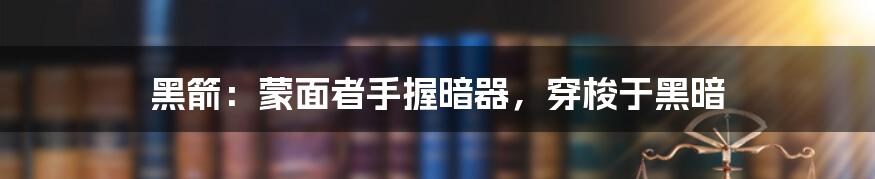 黑箭:蒙面者手握暗器,穿梭于黑暗