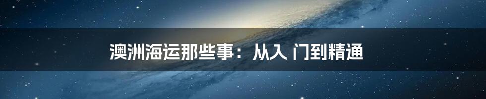澳洲海运那些事：从入 门到精通