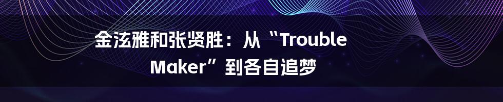 金泫雅和张贤胜:从“Trouble Maker”到各自追梦