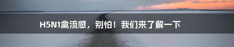 H5N1禽流感,别怕!我们来了解一下