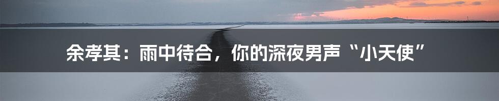 余孝其:雨中待合,你的深夜男声“小天使”