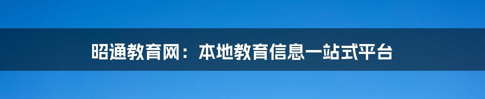 昭通教育网:本地教育信息一站式平台