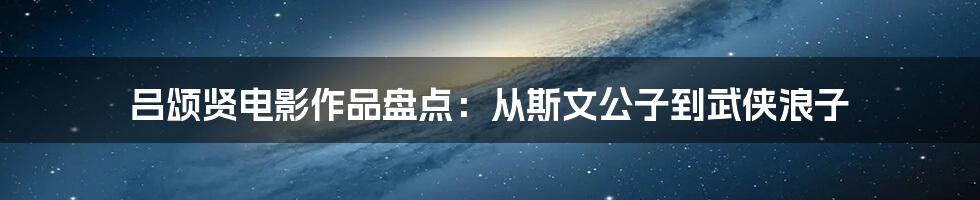 吕颂贤电影作品盘点:从斯文公子到武侠浪子