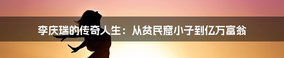 李庆瑞的传奇人生:从贫民窟小子到亿万富翁