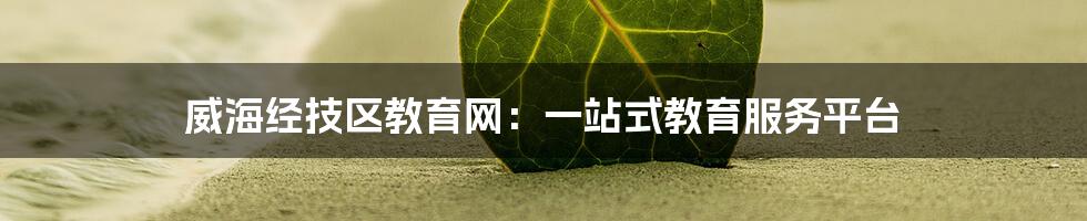 威海经技区教育网:一站式教育服务平台