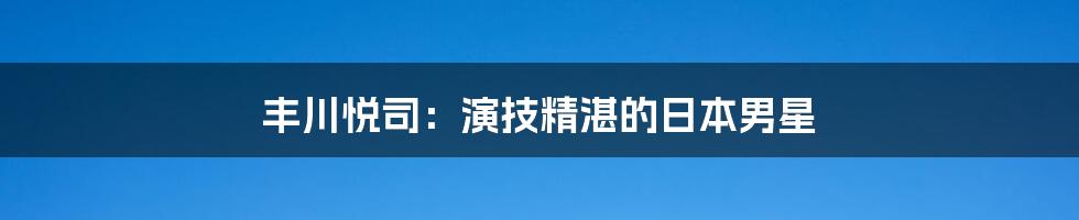 丰川悦司:演技精湛的日本男星