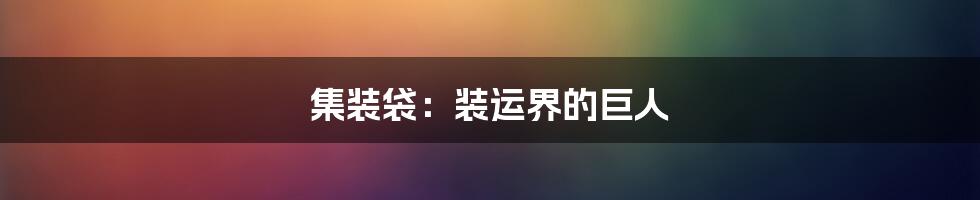 集装袋：装运界的巨人