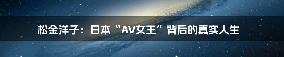 松金洋子:日本“AV女王”背后的真实人生