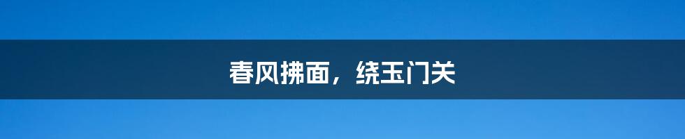 春风拂面，绕玉门关