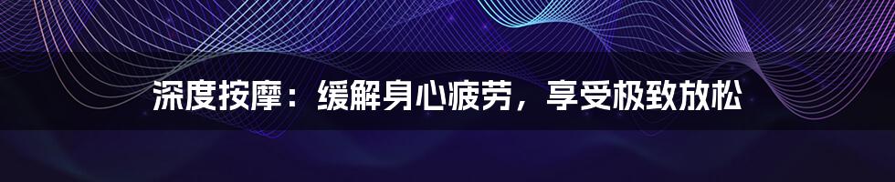 深度按摩:缓解身心疲劳,享受极致放松