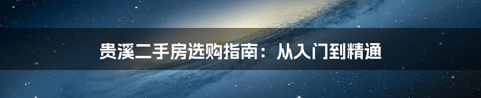 贵溪二手房选购指南:从入门到精通