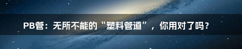 PB管：无所不能的“塑料管道”，你用对了吗？
