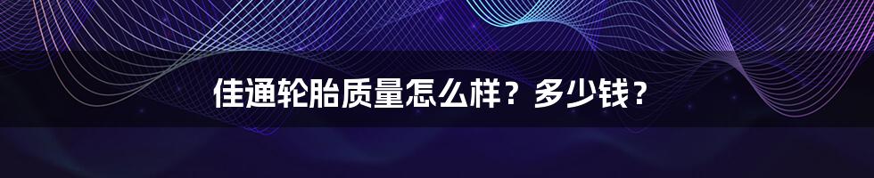 佳通轮胎质量怎么样?多少钱?