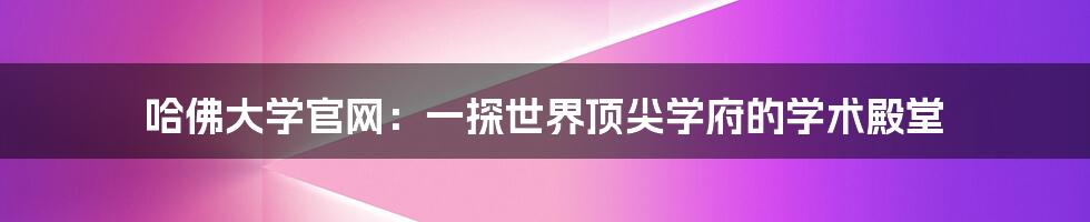 哈佛大学官网：一探世界顶尖学府的学术殿堂