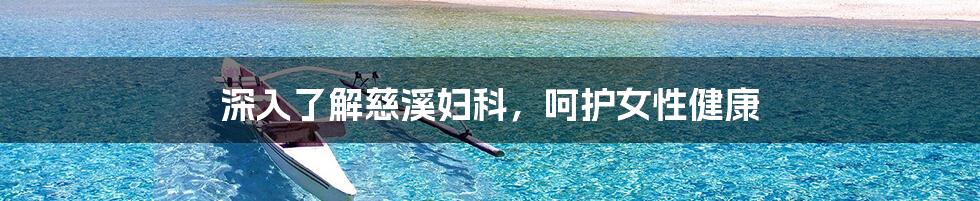 深入了解慈溪妇科,呵护女性健康