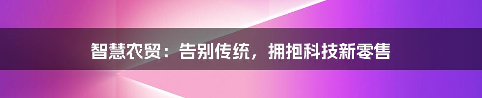 智慧农贸:告别传统,拥抱科技新零售