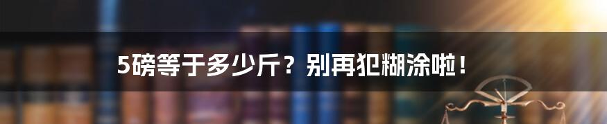 5磅等于多少斤?别再犯糊涂啦!