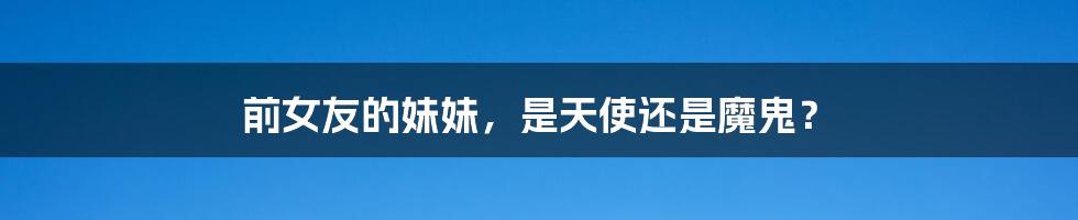 前女友的妹妹，是天使还是魔鬼？