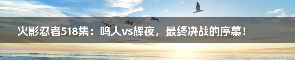 火影忍者518集:鸣人vs辉夜,最终决战的序幕!