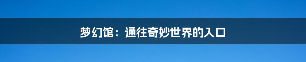 梦幻馆:通往奇妙世界的入口