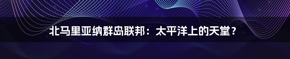 北马里亚纳群岛联邦:太平洋上的天堂?